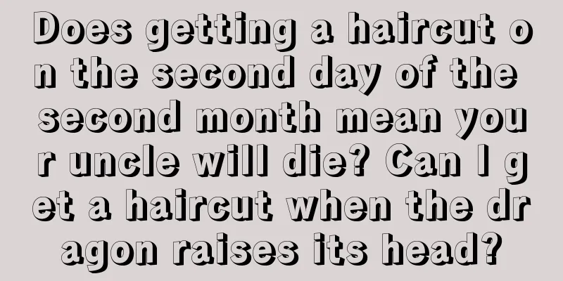 Does getting a haircut on the second day of the second month mean your uncle will die? Can I get a haircut when the dragon raises its head?