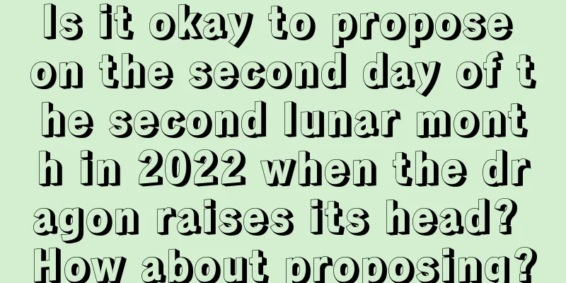 Is it okay to propose on the second day of the second lunar month in 2022 when the dragon raises its head? How about proposing?