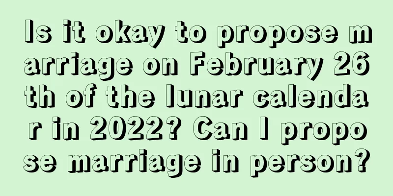 Is it okay to propose marriage on February 26th of the lunar calendar in 2022? Can I propose marriage in person?