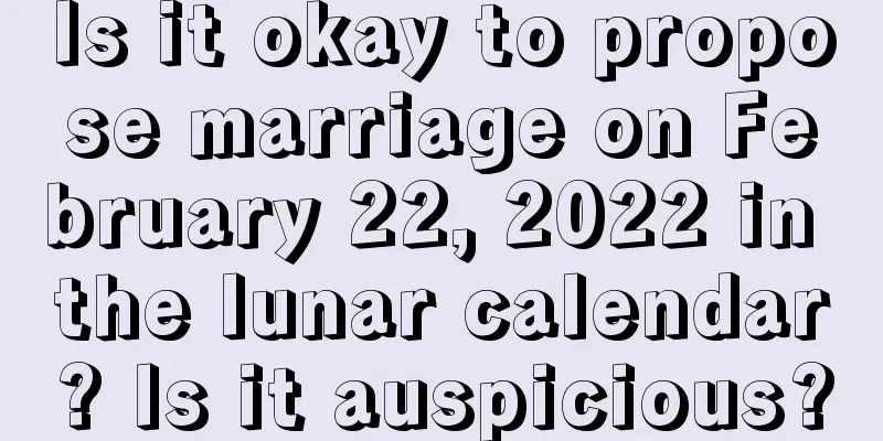 Is it okay to propose marriage on February 22, 2022 in the lunar calendar? Is it auspicious?