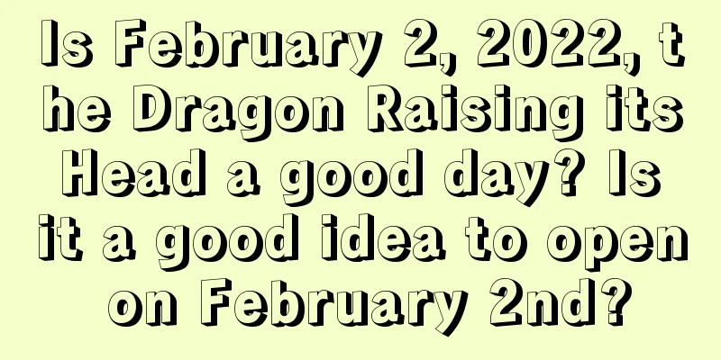 Is February 2, 2022, the Dragon Raising its Head a good day? Is it a good idea to open on February 2nd?