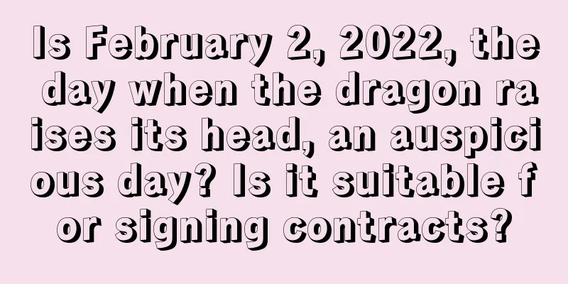 Is February 2, 2022, the day when the dragon raises its head, an auspicious day? Is it suitable for signing contracts?