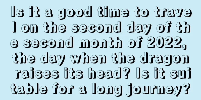 Is it a good time to travel on the second day of the second month of 2022, the day when the dragon raises its head? Is it suitable for a long journey?