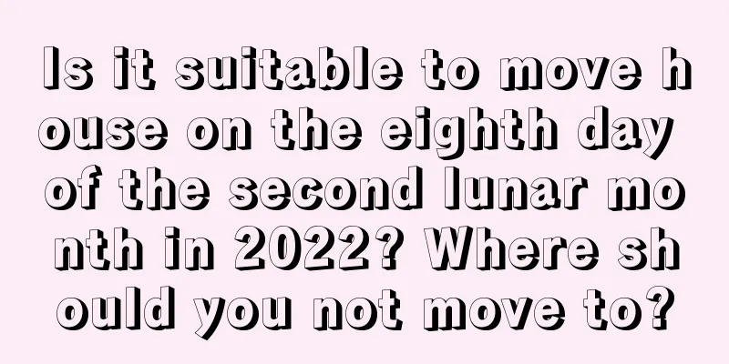 Is it suitable to move house on the eighth day of the second lunar month in 2022? Where should you not move to?