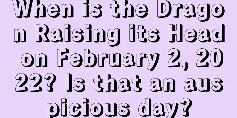 When is the Dragon Raising its Head on February 2, 2022? Is that an auspicious day?