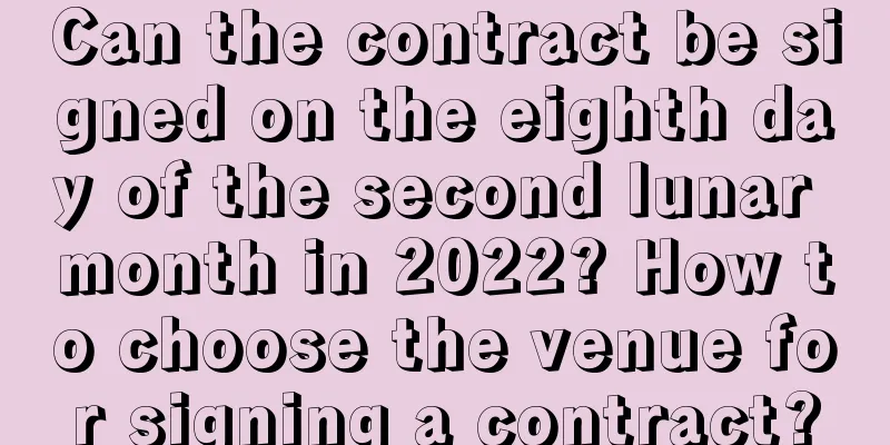 Can the contract be signed on the eighth day of the second lunar month in 2022? How to choose the venue for signing a contract?