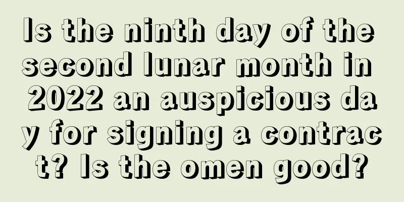 Is the ninth day of the second lunar month in 2022 an auspicious day for signing a contract? Is the omen good?