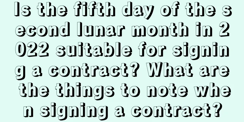 Is the fifth day of the second lunar month in 2022 suitable for signing a contract? What are the things to note when signing a contract?