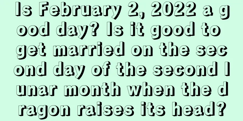 Is February 2, 2022 a good day? Is it good to get married on the second day of the second lunar month when the dragon raises its head?