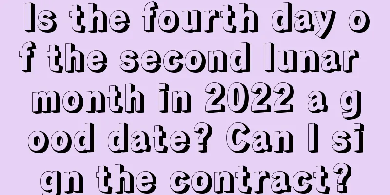 Is the fourth day of the second lunar month in 2022 a good date? Can I sign the contract?