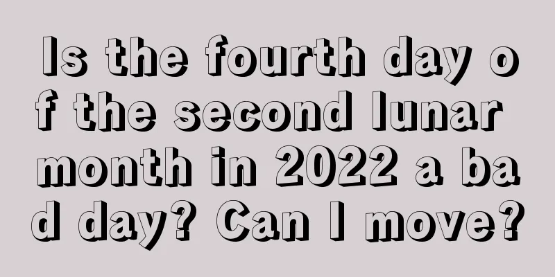 Is the fourth day of the second lunar month in 2022 a bad day? Can I move?