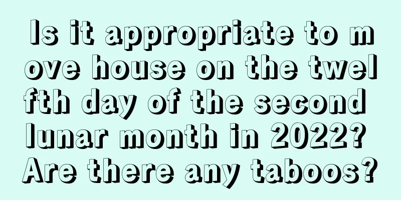 Is it appropriate to move house on the twelfth day of the second lunar month in 2022? Are there any taboos?