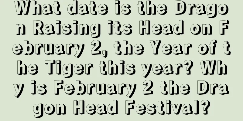 What date is the Dragon Raising its Head on February 2, the Year of the Tiger this year? Why is February 2 the Dragon Head Festival?