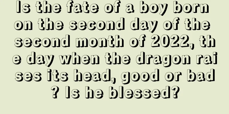 Is the fate of a boy born on the second day of the second month of 2022, the day when the dragon raises its head, good or bad? Is he blessed?