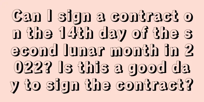 Can I sign a contract on the 14th day of the second lunar month in 2022? Is this a good day to sign the contract?