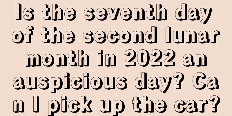 Is the seventh day of the second lunar month in 2022 an auspicious day? Can I pick up the car?