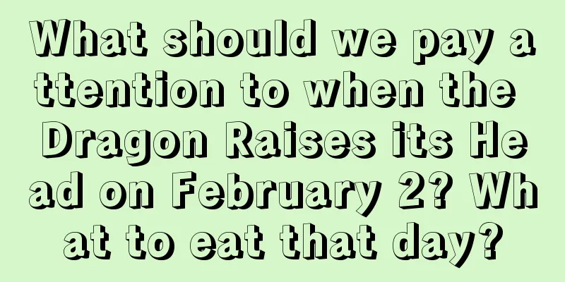 What should we pay attention to when the Dragon Raises its Head on February 2? What to eat that day?