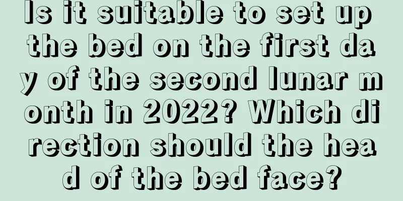 Is it suitable to set up the bed on the first day of the second lunar month in 2022? Which direction should the head of the bed face?