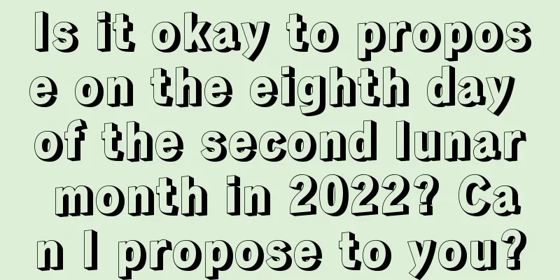 Is it okay to propose on the eighth day of the second lunar month in 2022? Can I propose to you?