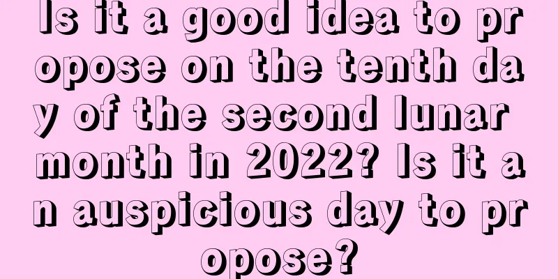 Is it a good idea to propose on the tenth day of the second lunar month in 2022? Is it an auspicious day to propose?