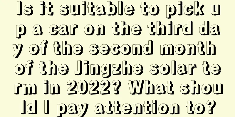 Is it suitable to pick up a car on the third day of the second month of the Jingzhe solar term in 2022? What should I pay attention to?