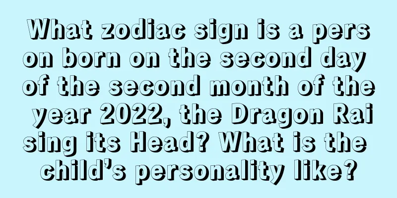 What zodiac sign is a person born on the second day of the second month of the year 2022, the Dragon Raising its Head? What is the child’s personality like?