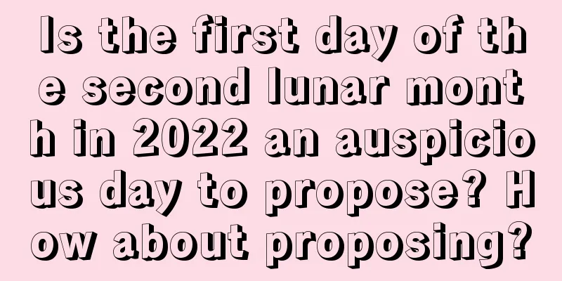 Is the first day of the second lunar month in 2022 an auspicious day to propose? How about proposing?