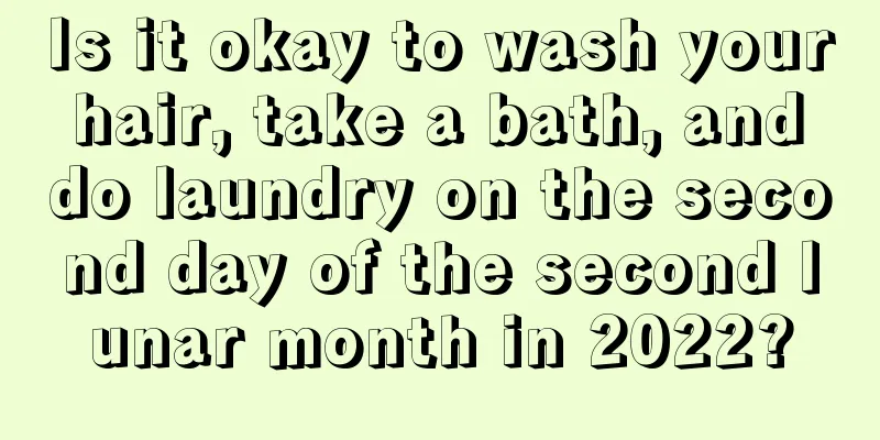 Is it okay to wash your hair, take a bath, and do laundry on the second day of the second lunar month in 2022?