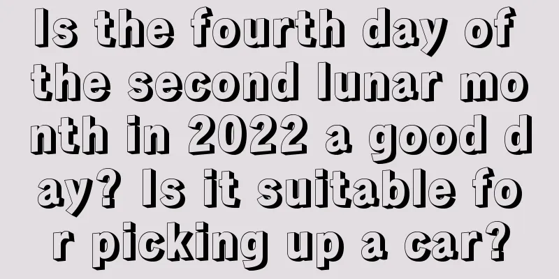 Is the fourth day of the second lunar month in 2022 a good day? Is it suitable for picking up a car?