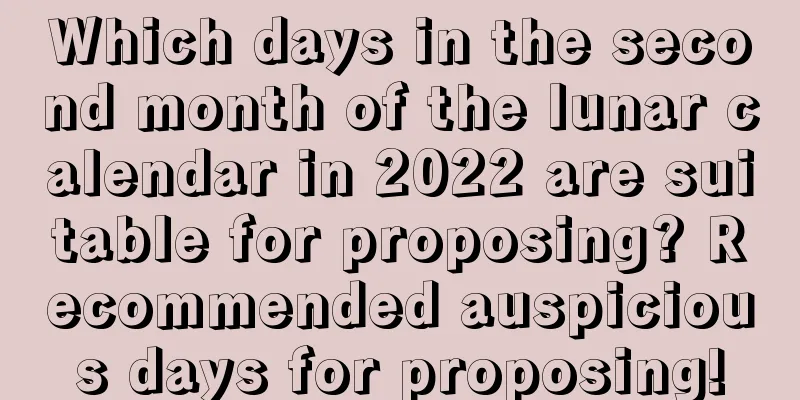 Which days in the second month of the lunar calendar in 2022 are suitable for proposing? Recommended auspicious days for proposing!