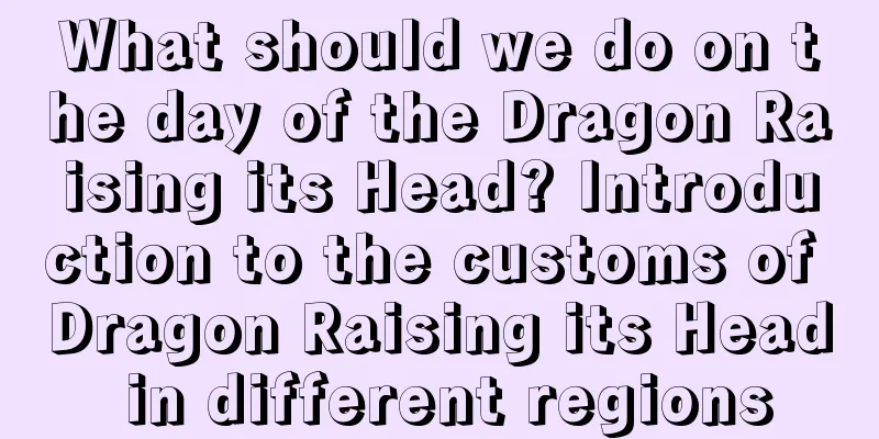 What should we do on the day of the Dragon Raising its Head? Introduction to the customs of Dragon Raising its Head in different regions