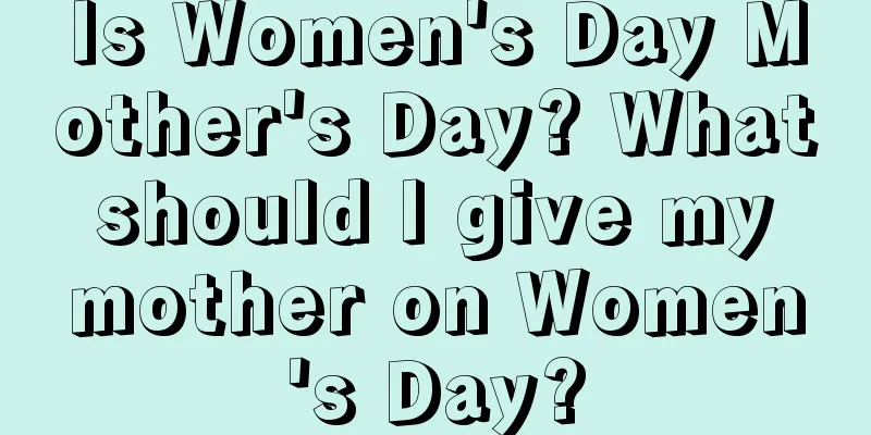 Is Women's Day Mother's Day? What should I give my mother on Women's Day?