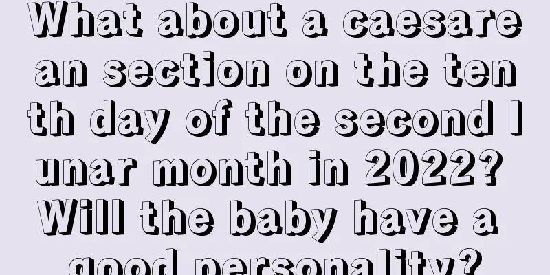 What about a caesarean section on the tenth day of the second lunar month in 2022? Will the baby have a good personality?