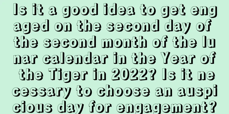 Is it a good idea to get engaged on the second day of the second month of the lunar calendar in the Year of the Tiger in 2022? Is it necessary to choose an auspicious day for engagement?