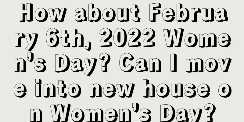 How about February 6th, 2022 Women’s Day? Can I move into new house on Women’s Day?