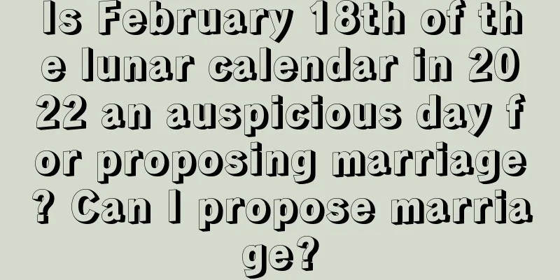 Is February 18th of the lunar calendar in 2022 an auspicious day for proposing marriage? Can I propose marriage?