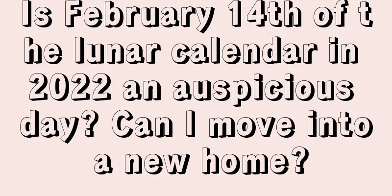 Is February 14th of the lunar calendar in 2022 an auspicious day? Can I move into a new home?