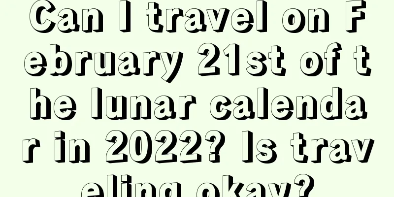 Can I travel on February 21st of the lunar calendar in 2022? Is traveling okay?