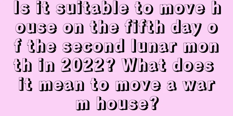 Is it suitable to move house on the fifth day of the second lunar month in 2022? What does it mean to move a warm house?