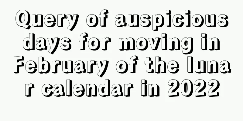 Query of auspicious days for moving in February of the lunar calendar in 2022
