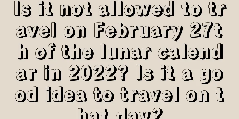 Is it not allowed to travel on February 27th of the lunar calendar in 2022? Is it a good idea to travel on that day?