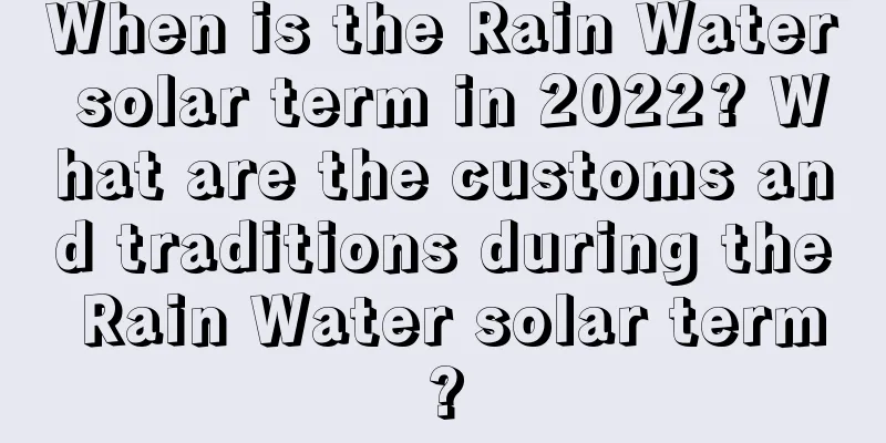 When is the Rain Water solar term in 2022? What are the customs and traditions during the Rain Water solar term?