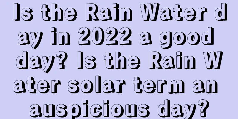 Is the Rain Water day in 2022 a good day? Is the Rain Water solar term an auspicious day?