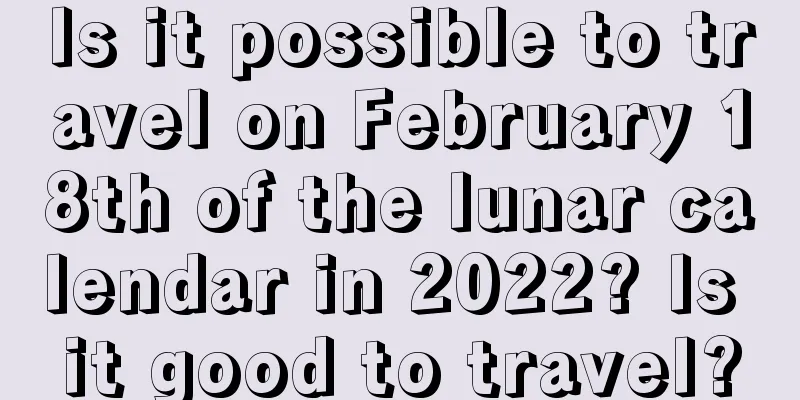 Is it possible to travel on February 18th of the lunar calendar in 2022? Is it good to travel?