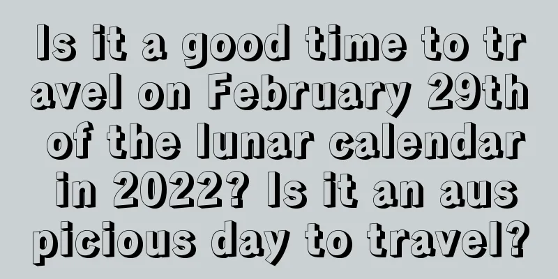 Is it a good time to travel on February 29th of the lunar calendar in 2022? Is it an auspicious day to travel?