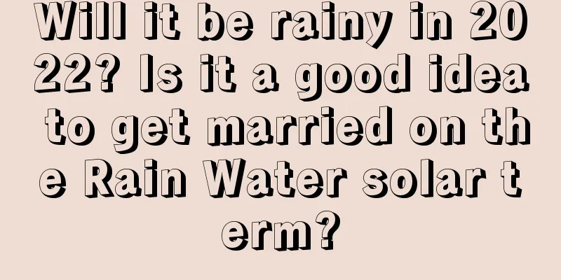 Will it be rainy in 2022? Is it a good idea to get married on the Rain Water solar term?