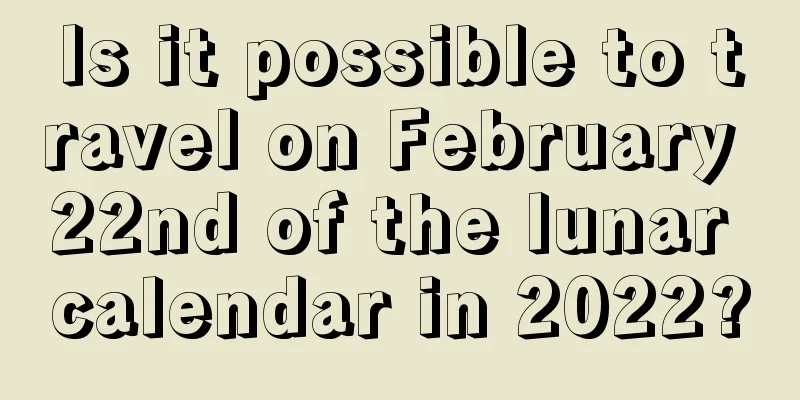 Is it possible to travel on February 22nd of the lunar calendar in 2022?