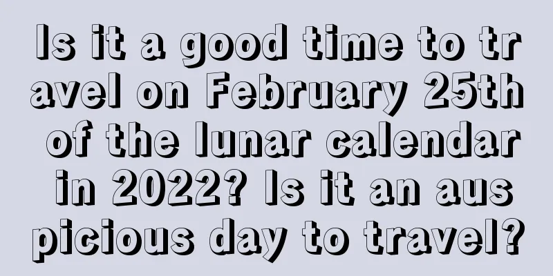 Is it a good time to travel on February 25th of the lunar calendar in 2022? Is it an auspicious day to travel?