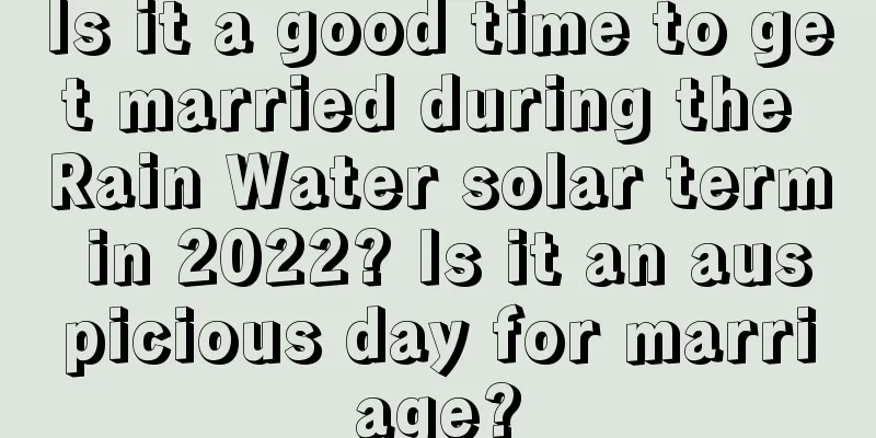 Is it a good time to get married during the Rain Water solar term in 2022? Is it an auspicious day for marriage?