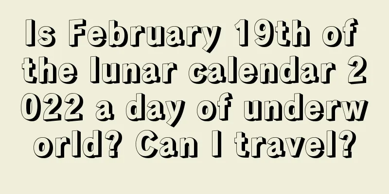 Is February 19th of the lunar calendar 2022 a day of underworld? Can I travel?
